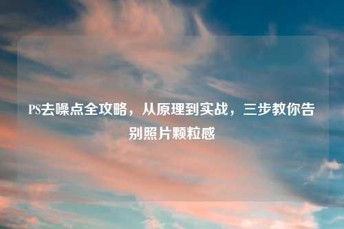 PS去噪点全攻略，从原理到实战，三步教你告别照片颗粒感