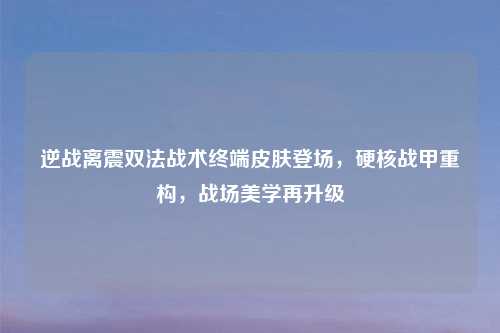 逆战离震双法战术终端皮肤登场，硬核战甲重构，战场美学再升级