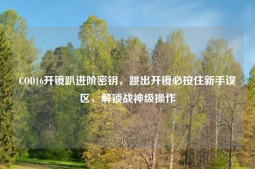 COD16开镜趴进阶密钥，跳出开镜必按住新手误区，解锁战神级操作
