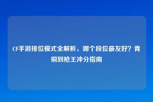 CF手游排位模式全解析，哪个段位最友好？青铜到枪王冲分指南