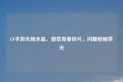 CF手游光明水晶，凝萃青春碎片，闪耀枪械荣光