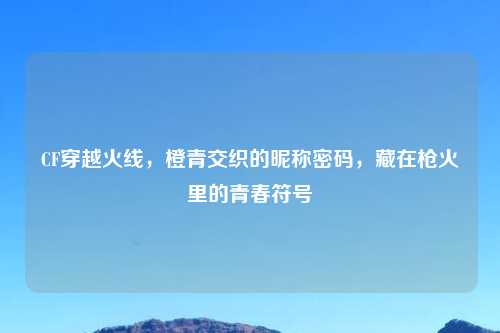 CF穿越火线，橙青交织的昵称密码，藏在枪火里的青春符号