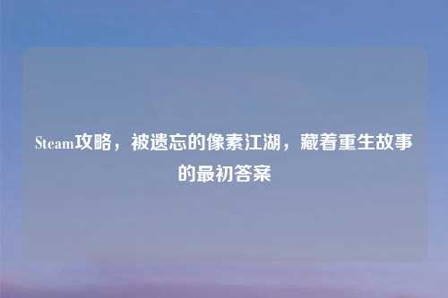 Steam攻略，被遗忘的像素江湖，藏着重生故事的最初答案