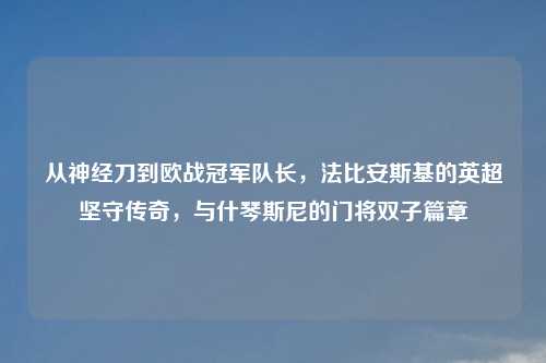 从神经刀到欧战冠军队长，法比安斯基的英超坚守传奇，与什琴斯尼的门将双子篇章