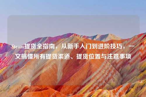 Steam提货全指南，从新手入门到进阶技巧，一文搞懂所有提货渠道、提货位置与注意事项