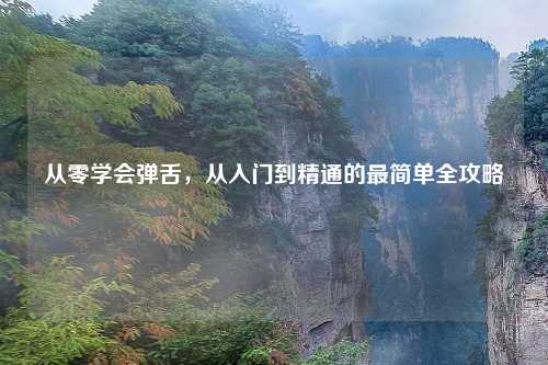 从零学会弹舌，从入门到精通的最简单全攻略