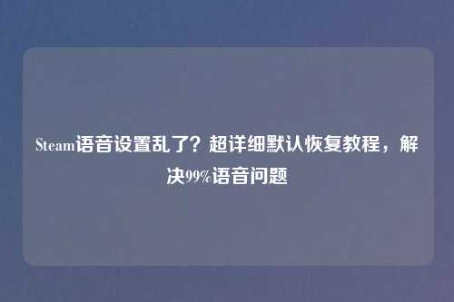 Steam语音设置乱了？超详细默认恢复教程，解决99%语音问题