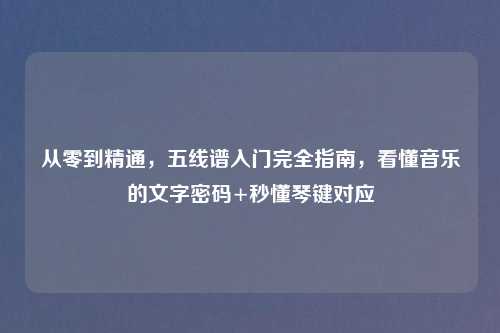 从零到精通，五线谱入门完全指南，看懂音乐的文字密码+秒懂琴键对应