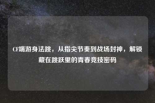CF端游身法跳，从指尖节奏到战场封神，解锁藏在跳跃里的青春竞技密码