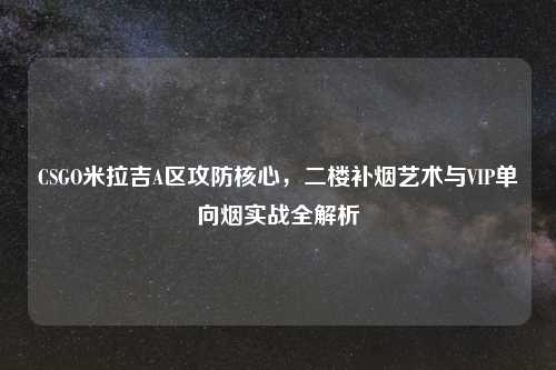 CSGO米拉吉A区攻防核心，二楼补烟艺术与VIP单向烟实战全解析
