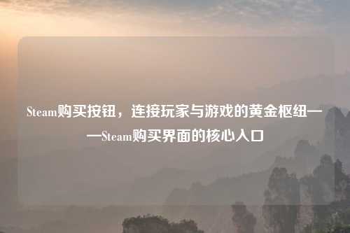 Steam购买按钮，连接玩家与游戏的黄金枢纽——Steam购买界面的核心入口
