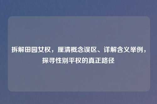 拆解田园女权，厘清概念误区、详解含义举例，探寻性别平权的真正路径