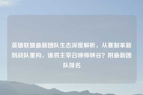英雄联盟最新团队生态深度解析，从赛制革新到战队重构，谁将主宰召唤师峡谷？附最新团队排名