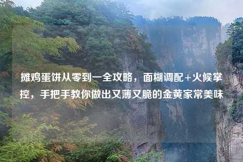 摊鸡蛋饼从零到一全攻略，面糊调配+火候掌控，手把手教你做出又薄又脆的金黄家常美味