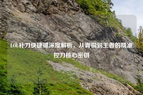 LOL补刀快捷键深度解析，从青铜到王者的精准控刀核心密钥