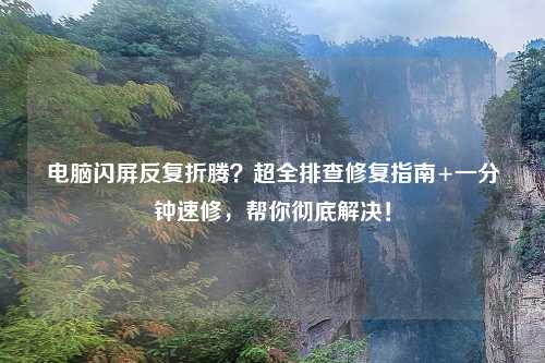 电脑闪屏反复折腾？超全排查修复指南+一分钟速修，帮你彻底解决！