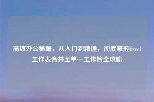高效办公秘籍，从入门到精通，彻底掌握Excel工作表合并至单一工作簿全攻略