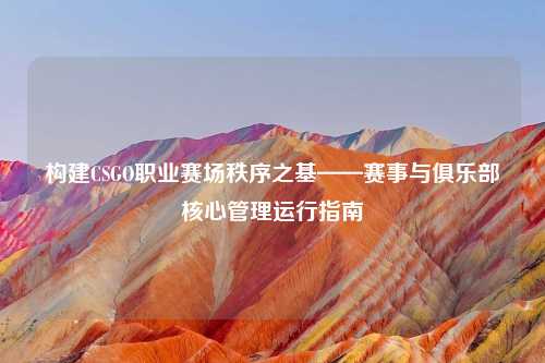 构建CSGO职业赛场秩序之基——赛事与俱乐部核心管理运行指南