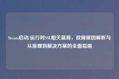 Steam启动/运行时SSL相关蓝屏，故障原因解析与从原理到解决方案的全面指南