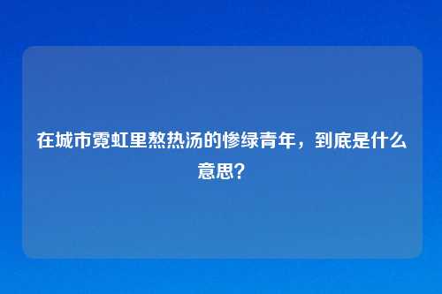在城市霓虹里熬热汤的惨绿青年，到底是什么意思？