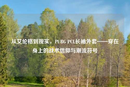 从艾伦格到现实，PUBG PCL长袖外套——穿在身上的战术信仰与潮流符号