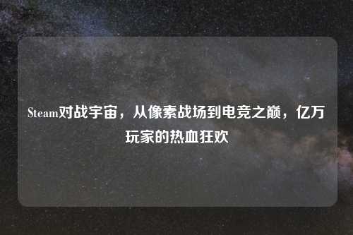 Steam对战宇宙，从像素战场到电竞之巅，亿万玩家的热血狂欢