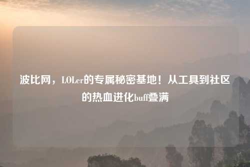 波比网，LOLer的专属秘密基地！从工具到社区的热血进化buff叠满