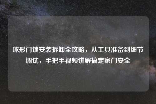 球形门锁安装拆卸全攻略，从工具准备到细节调试，手把手视频讲解搞定家门安全