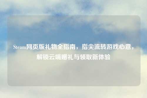 Steam网页版礼物全指南，指尖流转游戏心意，解锁云端赠礼与领取新体验