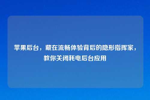 苹果后台，藏在流畅体验背后的隐形指挥家，教你关闭耗电后台应用