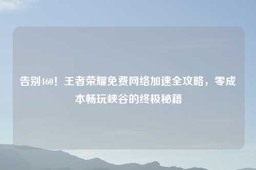 告别460！王者荣耀免费     加速全攻略，零成本畅玩峡谷的终极秘籍