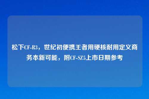 松下CF-R3，世纪初便携王者用硬核耐用定义商务本新可能，附CF-SZ5上市日期参考