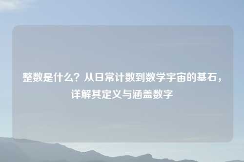 整数是什么？从日常计数到数学宇宙的基石，详解其定义与涵盖数字