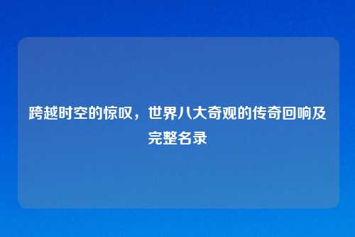 跨越时空的惊叹，世界八大奇观的传奇回响及完整名录