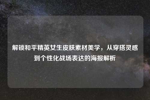 解锁和平精英女生皮肤素材美学，从穿搭灵感到个性化战场表达的海报解析