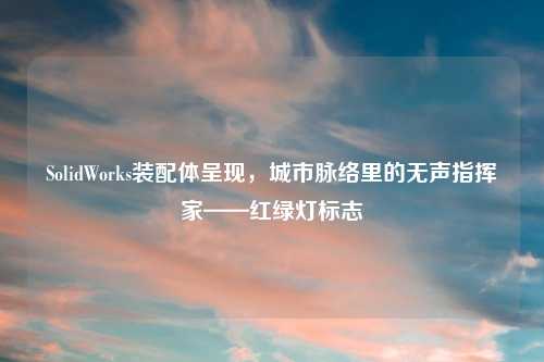 SolidWorks装配体呈现，城市脉络里的无声指挥家——红绿灯标志