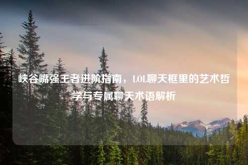 峡谷嘴强王者进阶指南，LOL聊天框里的艺术哲学与专属聊天术语解析