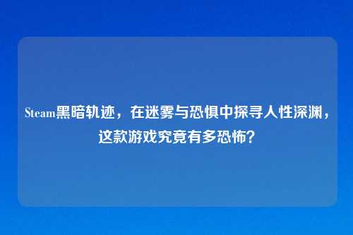 Steam黑暗轨迹，在迷雾与恐惧中探寻人性深渊，这款游戏究竟有多恐怖？