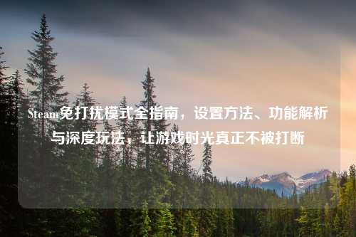 Steam免打扰模式全指南，设置     、功能解析与深度玩法，让游戏时光真正不被打断