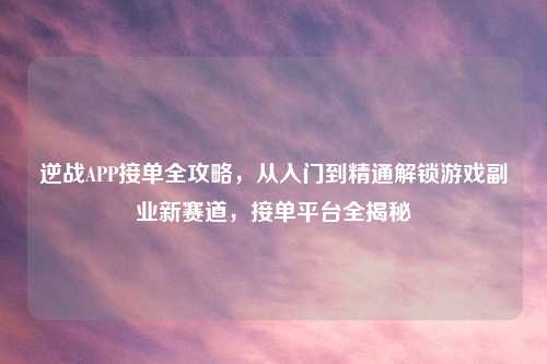 逆战APP接单全攻略，从入门到精通解锁游戏副业新赛道，接单平台全揭秘