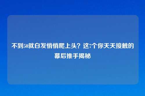 不到50就白发悄悄爬上头？这7个你天天接触的幕后推手揭秘