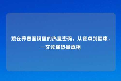藏在荞麦面粉里的热量密码，从餐桌到健康，一文读懂热量真相