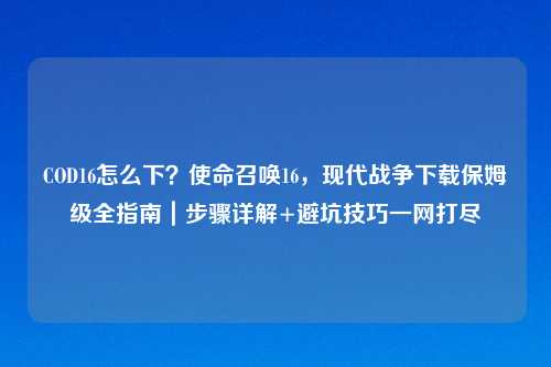 COD16怎么下？使命召唤16，现代战争下载保姆级全指南｜步骤详解+避坑技巧一网打尽