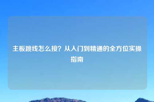 主板跳线怎么接？从入门到精通的全方位实操指南