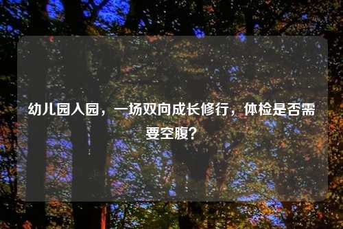 幼儿园入园，一场双向成长修行，体检是否需要空腹？