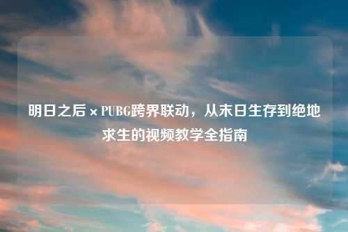 明日之后×PUBG跨界联动，从末日生存到绝地求生的视频教学全指南