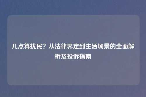 几点算扰民？从法律界定到生活场景的全面解析及投诉指南