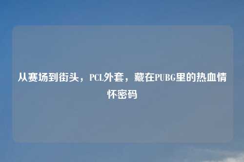 从赛场到街头，PCL外套，藏在PUBG里的热血情怀密码