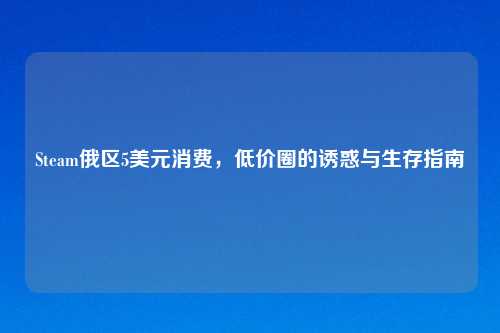 Steam俄区5美元消费，低价圈的诱惑与生存指南