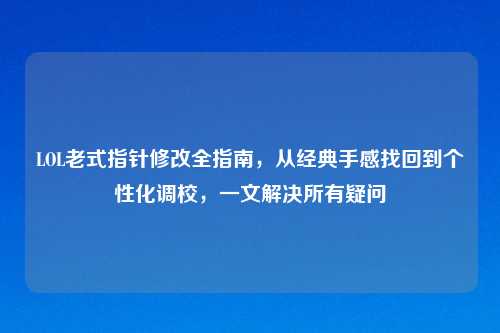 LOL老式指针修改全指南，从经典手感找回到个性化调校，一文解决所有疑问